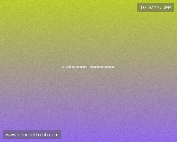 NBA直播吧06全程高清转播 NBA赛事实时数据分析 热点比赛即时回放